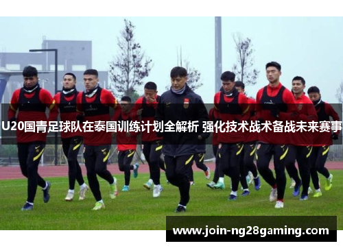 U20国青足球队在泰国训练计划全解析 强化技术战术备战未来赛事