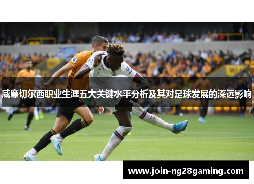 威廉切尔西职业生涯五大关键水平分析及其对足球发展的深远影响