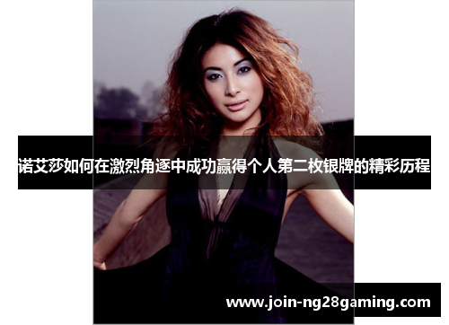 诺艾莎如何在激烈角逐中成功赢得个人第二枚银牌的精彩历程