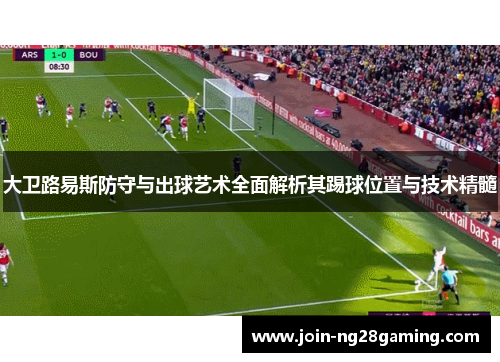 大卫路易斯防守与出球艺术全面解析其踢球位置与技术精髓 大卫路易斯防守与出球艺术全面解析其踢球位置与技术精髓