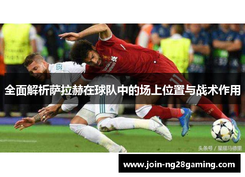 全面解析萨拉赫在球队中的场上位置与战术作用