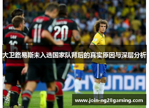大卫路易斯未入选国家队背后的真实原因与深层分析 大卫路易斯未入选国家队背后的真实原因与深层分析