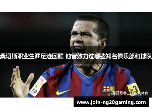 桑切斯职业生涯足迹回顾 他曾效力过哪些知名俱乐部和球队 桑切斯职业生涯足迹回顾 他曾效力过哪些知名俱乐部和球队