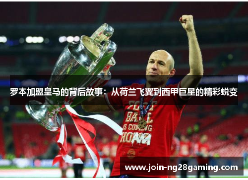 罗本加盟皇马的背后故事：从荷兰飞翼到西甲巨星的精彩蜕变