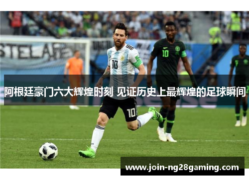 阿根廷豪门六大辉煌时刻 见证历史上最辉煌的足球瞬间
