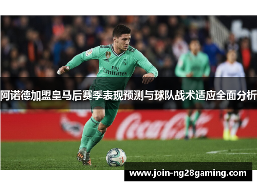 阿诺德加盟皇马后赛季表现预测与球队战术适应全面分析