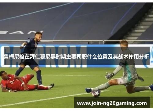 鲁梅尼格在拜仁慕尼黑时期主要司职什么位置及其战术作用分析 鲁梅尼格在拜仁慕尼黑时期主要司职什么位置及其战术作用分析