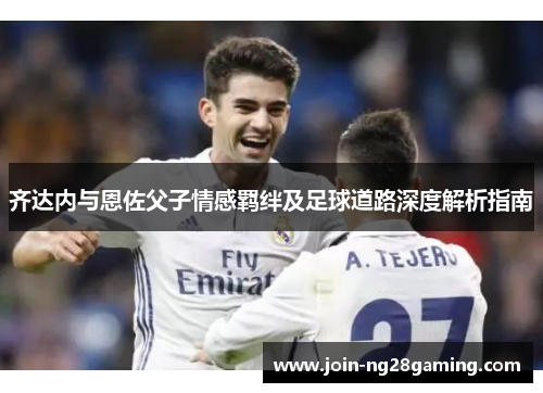 齐达内与恩佐父子情感羁绊及足球道路深度解析指南