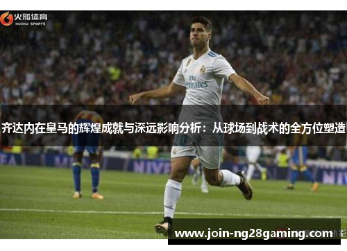 齐达内在皇马的辉煌成就与深远影响分析：从球场到战术的全方位塑造