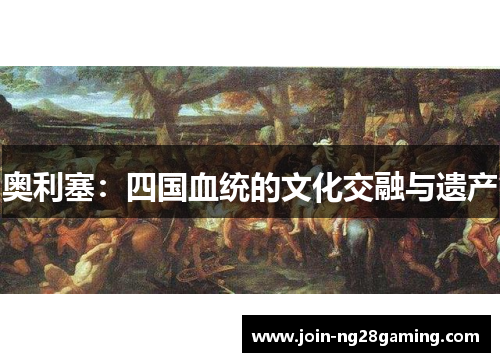 奥利塞:四国血统的文化交融与遗产 奥利塞:四国血统的文化交融与遗产