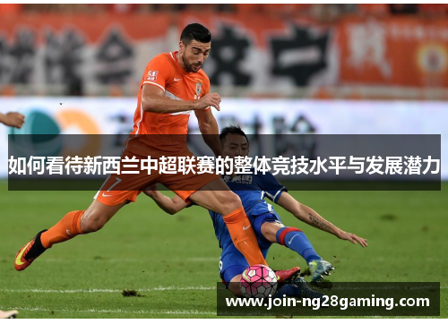 如何看待新西兰中超联赛的整体竞技水平与发展潜力 如何看待新西兰中超联赛的整体竞技水平与发展潜力
