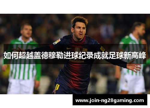 如何超越盖德穆勒进球纪录成就足球新高峰 如何超越盖德穆勒进球纪录成就足球新高峰