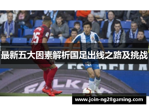 最新五大因素解析国足出线之路及挑战
