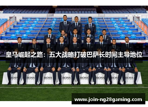 皇马崛起之路:五大战略打破巴萨长时间主导地位 皇马崛起之路:五大战略打破巴萨长时间主导地位