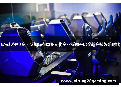 皮克投资电竞团队加码布局多元化商业版图开启全新竞技娱乐时代 皮克投资电竞团队加码布局多元化商业版图开启全新竞技娱乐时代