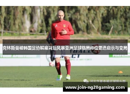 克林斯曼被韩国足协解雇背后风暴亚洲足球格局帅位更迭启示与变局 克林斯曼被韩国足协解雇背后风暴亚洲足球格局帅位更迭启示与变局