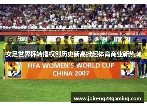 女足世界杯转播权创历史新高掀起体育商业新热潮 女足世界杯转播权创历史新高掀起体育商业新热潮