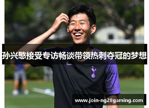 孙兴慜接受专访畅谈带领热刺夺冠的梦想