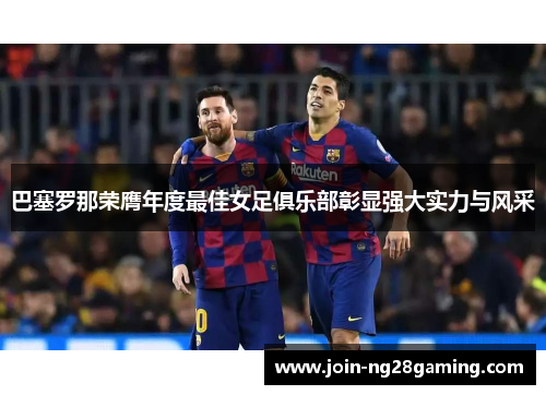 巴塞罗那荣膺年度最佳女足俱乐部彰显强大实力与风采