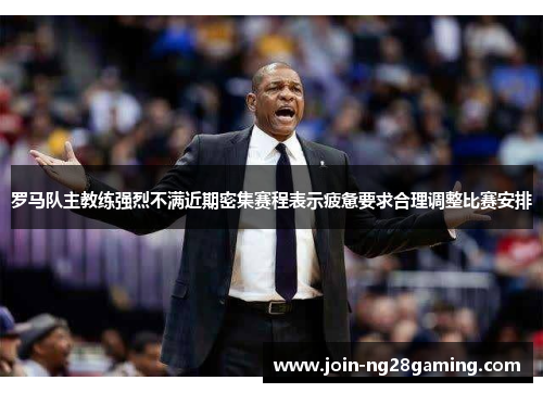 罗马队主教练强烈不满近期密集赛程表示疲惫要求合理调整比赛安排 罗马队主教练强烈不满近期密集赛程表示疲惫要求合理调整比赛安排