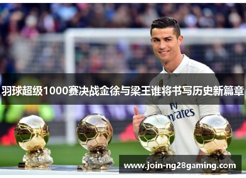 羽球超级1000赛决战金徐与梁王谁将书写历史新篇章 羽球超级1000赛决战金徐与梁王谁将书写历史新篇章