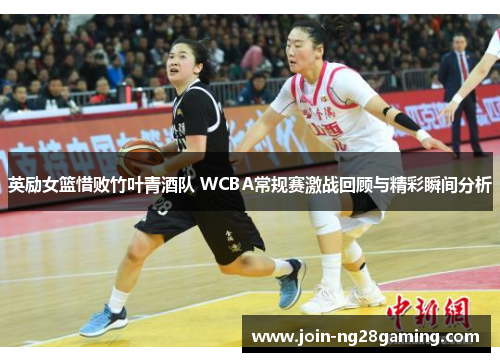英励女篮惜败竹叶青酒队 WCBA常规赛激战回顾与精彩瞬间分析