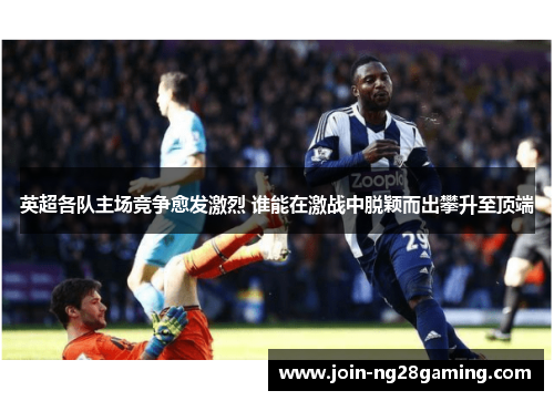 英超各队主场竞争愈发激烈 谁能在激战中脱颖而出攀升至顶端