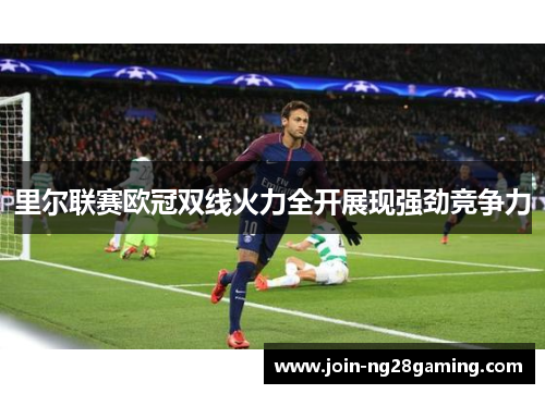里尔联赛欧冠双线火力全开展现强劲竞争力