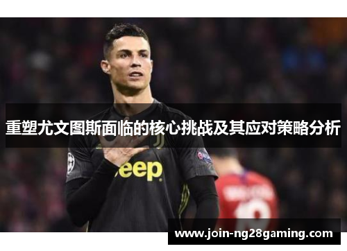 重塑尤文图斯面临的核心挑战及其应对策略分析 重塑尤文图斯面临的核心挑战及其应对策略分析