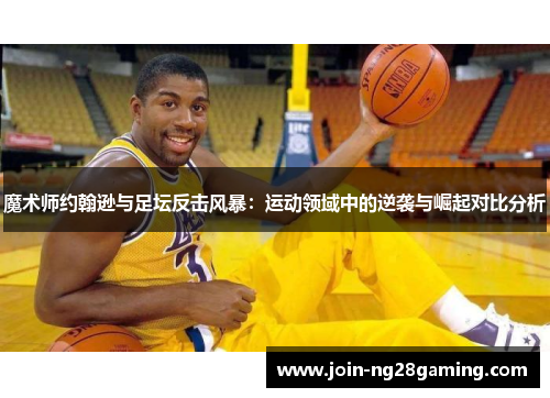 魔术师约翰逊与足坛反击风暴:运动领域中的逆袭与崛起对比分析 魔术师约翰逊与足坛反击风暴:运动领域中的逆袭与崛起对比分析
