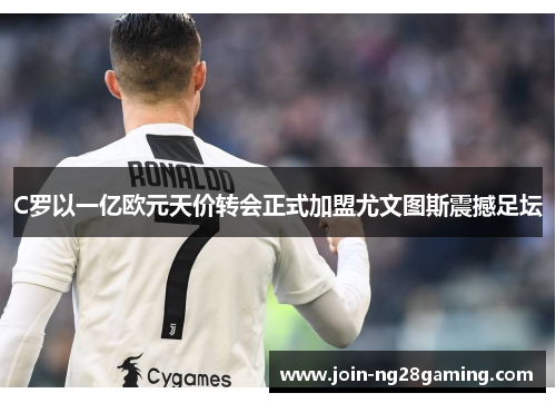 C罗以一亿欧元天价转会正式加盟尤文图斯震撼足坛 C罗以一亿欧元天价转会正式加盟尤文图斯震撼足坛