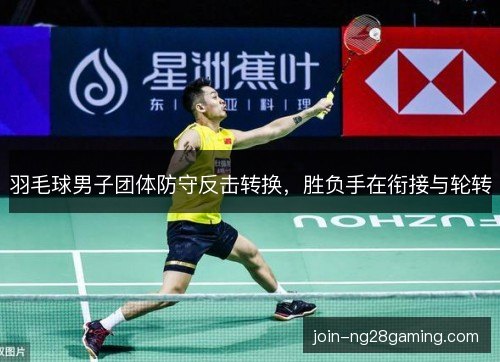 羽毛球男子团体防守反击转换,胜负手在衔接与轮转 羽毛球男子团体防守反击转换,胜负手在衔接与轮转