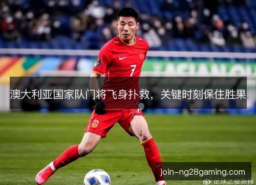 澳大利亚国家队门将飞身扑救，关键时刻保住胜果