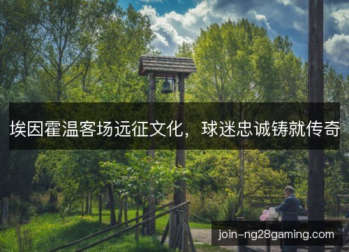 埃因霍温客场远征文化，球迷忠诚铸就传奇