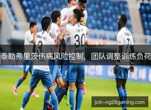 泰勒弗里茨伤病风险控制，团队调整训练负荷