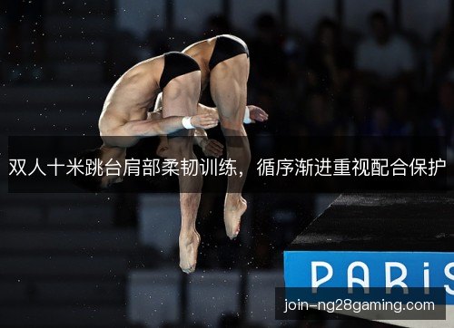 双人十米跳台肩部柔韧训练,循序渐进重视配合保护 双人十米跳台肩部柔韧训练,循序渐进重视配合保护